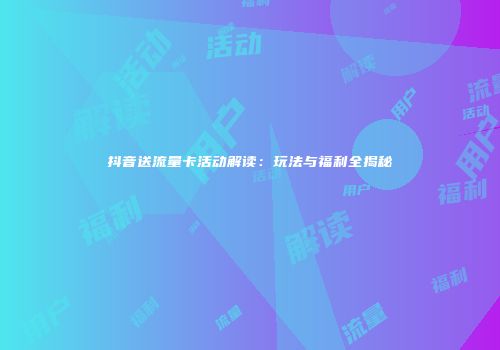 抖音送流量卡活动解读：玩法与福利全揭秘