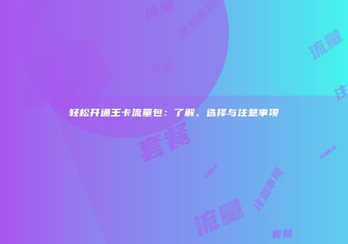 轻松开通王卡流量包：了解、选择与注意事项