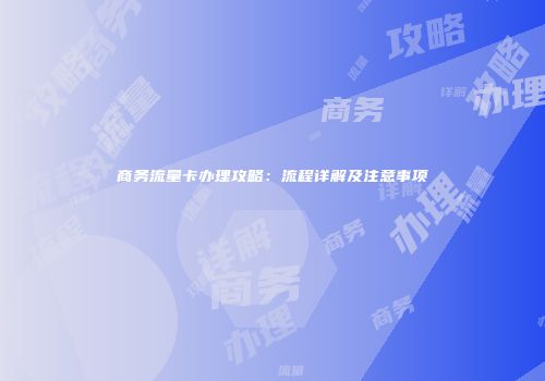 商务流量卡办理攻略：流程详解及注意事项