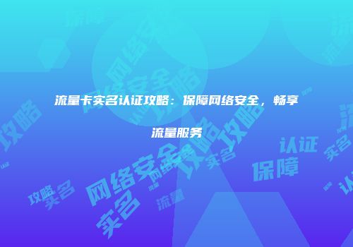 流量卡实名认证攻略：保障网络安全，畅享流量服务