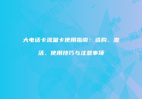 大电话卡流量卡使用指南：选购、激活、使用技巧与注意事项