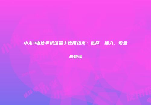 小米3电信手机流量卡使用指南：选择、插入、设置与管理