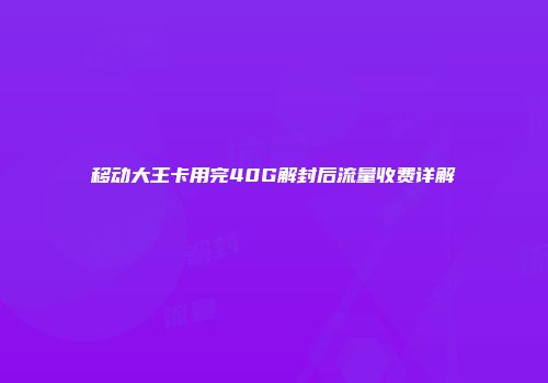 移动大王卡用完40G解封后流量收费详解