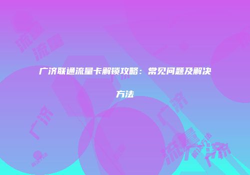 广济联通流量卡解锁攻略：常见问题及解决方法