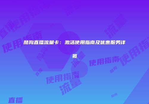 酷狗直播流量卡：激活使用指南及优惠服务详览