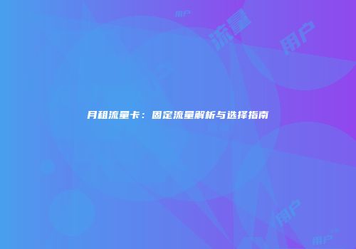 月租流量卡：固定流量解析与选择指南