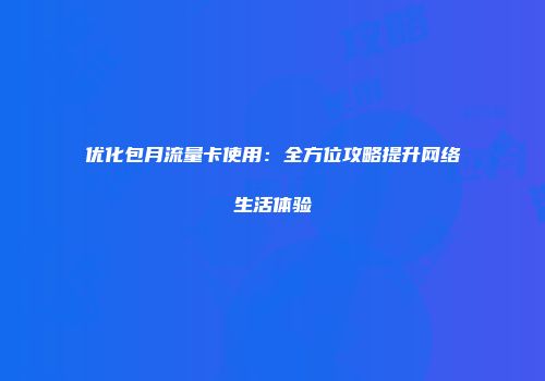 优化包月流量卡使用：全方位攻略提升网络生活体验