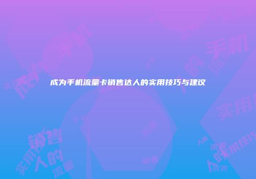 成为手机流量卡销售达人的实用技巧与建议