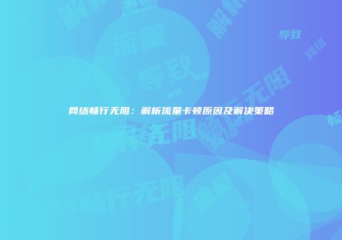 网络畅行无阻：解析流量卡顿原因及解决策略