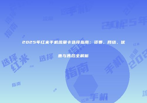2025年红米手机流量卡选择指南：资费、网络、优惠与售后全解析
