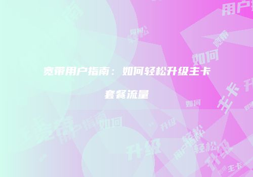 宽带用户指南：如何轻松升级主卡套餐流量