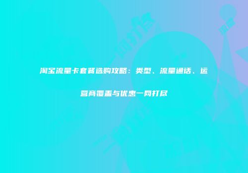 淘宝流量卡套餐选购攻略：类型、流量通话、运营商覆盖与优惠一网打尽