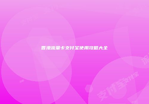 香港流量卡支付宝使用攻略大全