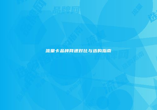 流量卡品牌网速对比与选购指南