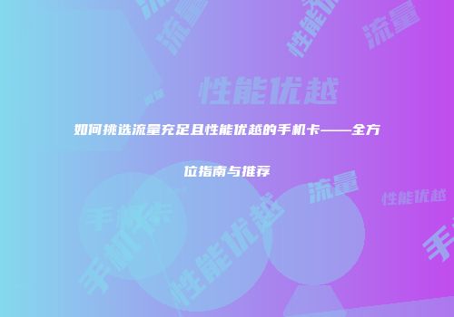 如何挑选流量充足且性能优越的手机卡——全方位指南与推荐
