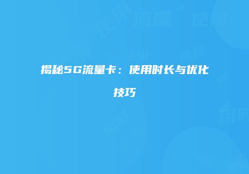 揭秘5G流量卡：使用时长与优化技巧