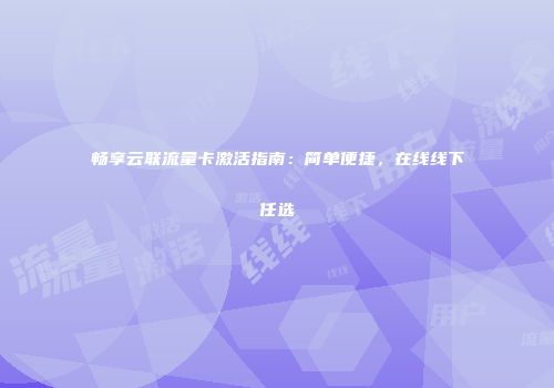 畅享云联流量卡激活指南：简单便捷，在线线下任选