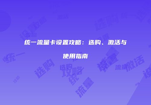统一流量卡设置攻略：选购、激活与使用指南