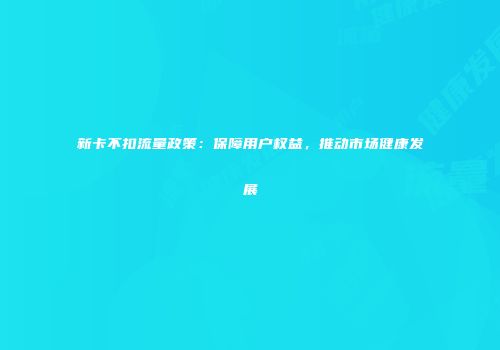 新卡不扣流量政策：保障用户权益，推动市场健康发展