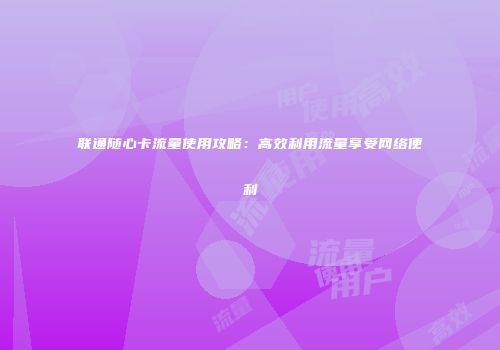联通随心卡流量使用攻略：高效利用流量享受网络便利