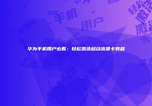 华为手机用户必看：轻松激活移动流量卡教程
