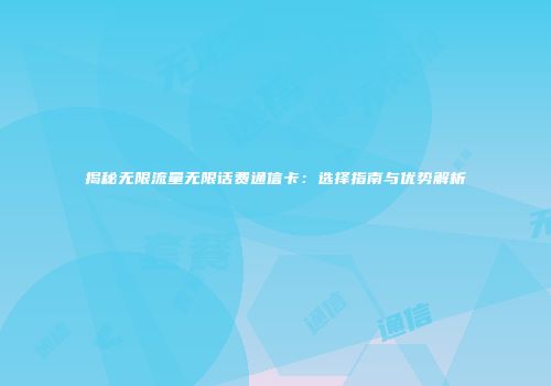 揭秘无限流量无限话费通信卡：选择指南与优势解析