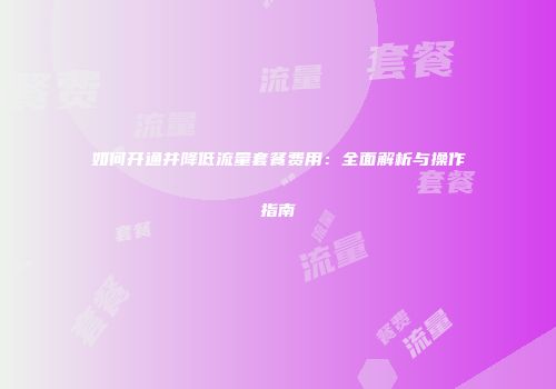 如何开通并降低流量套餐费用：全面解析与操作指南