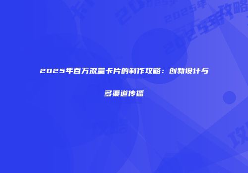2025年百万流量卡片的制作攻略：创新设计与多渠道传播