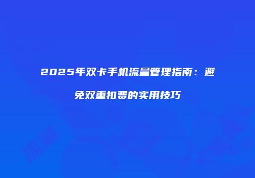2025年双卡手机流量管理指南：避免双重扣费的实用技巧