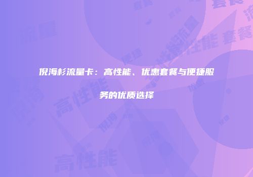 倪海杉流量卡：高性能、优惠套餐与便捷服务的优质选择