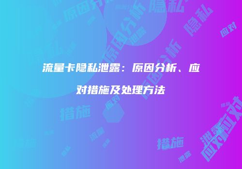 流量卡隐私泄露：原因分析、应对措施及处理方法