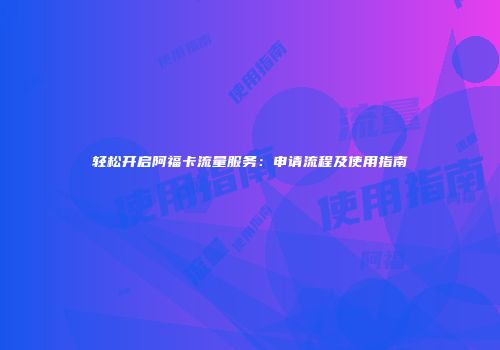 轻松开启阿福卡流量服务：申请流程及使用指南