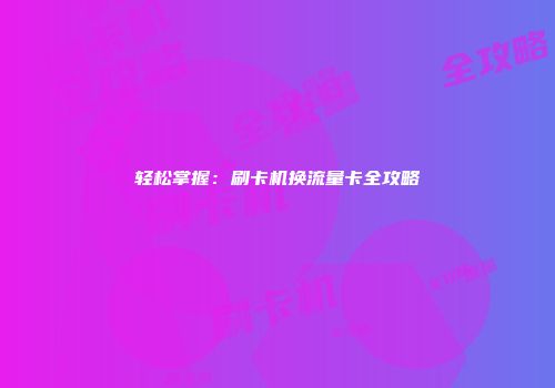 轻松掌握：刷卡机换流量卡全攻略