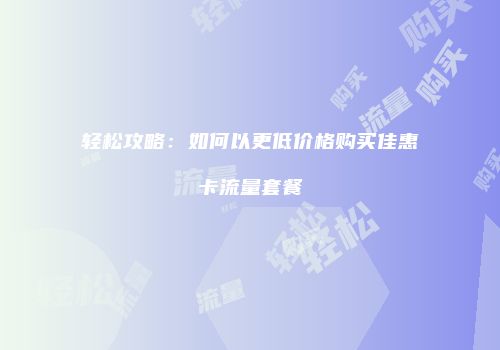 轻松攻略：如何以更低价格购买佳惠卡流量套餐