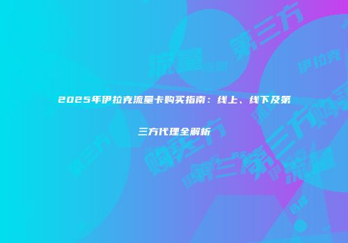 2025年伊拉克流量卡购买指南：线上、线下及第三方代理全解析