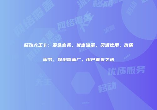 移动大王卡：多选套餐，优惠流量，灵活使用，优质服务，网络覆盖广，用户喜爱之选