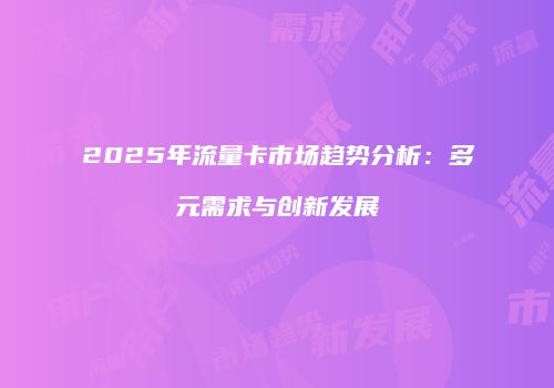 2025年流量卡市场趋势分析：多元需求与创新发展