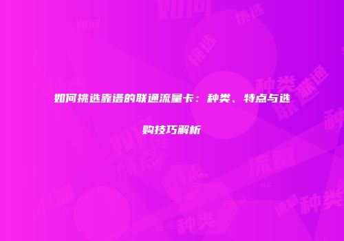 如何挑选靠谱的联通流量卡：种类、特点与选购技巧解析
