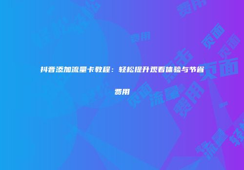 抖音添加流量卡教程：轻松提升观看体验与节省费用