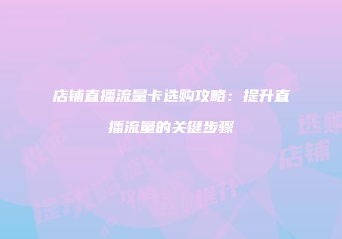 店铺直播流量卡选购攻略：提升直播流量的关键步骤