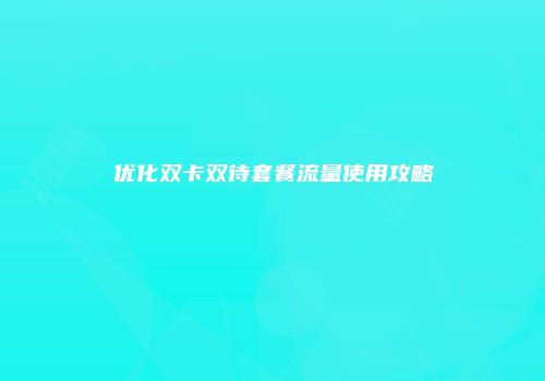 优化双卡双待套餐流量使用攻略