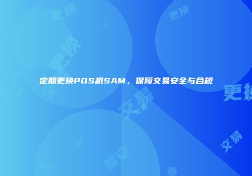 定期更换POS机SAM，保障交易安全与合规