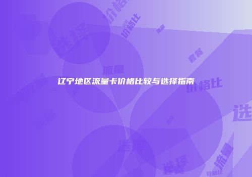 辽宁地区流量卡价格比较与选择指南