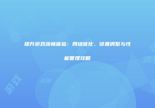 提升游戏流畅体验：网络优化、设置调整与性能管理攻略