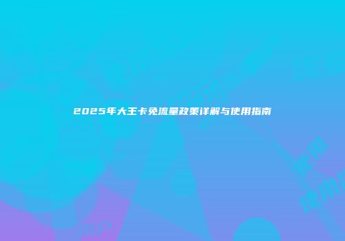 2025年大王卡免流量政策详解与使用指南