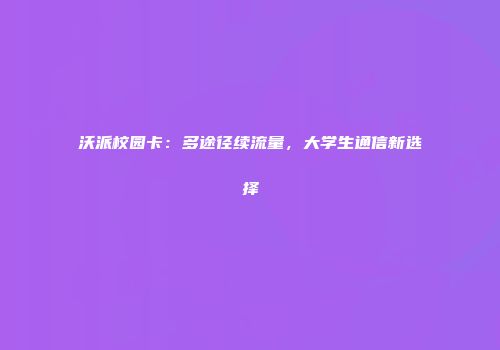 沃派校园卡：多途径续流量，大学生通信新选择