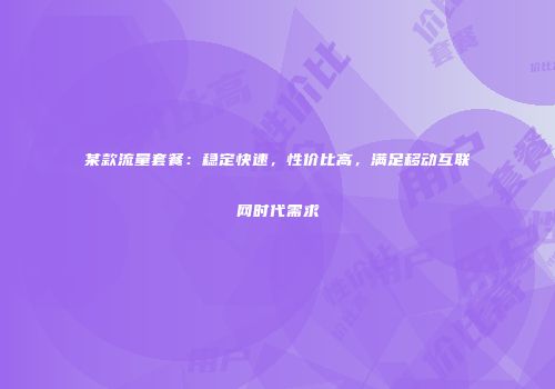 某款流量套餐：稳定快速，性价比高，满足移动互联网时代需求