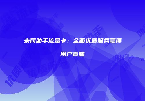 来网助手流量卡：全面优质服务赢得用户青睐