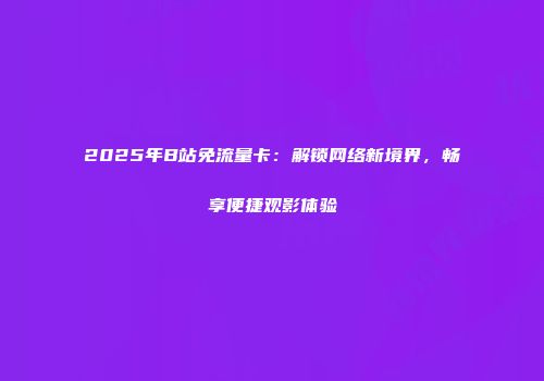 2025年B站免流量卡：解锁网络新境界，畅享便捷观影体验