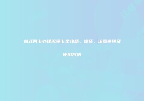 台式网卡办理流量卡全攻略：途径、注意事项及使用方法
